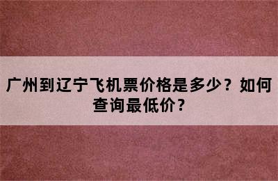 广州到辽宁飞机票价格是多少？如何查询最低价？