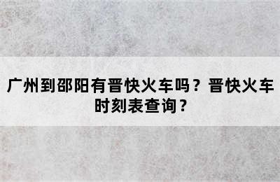 广州到邵阳有晋快火车吗？晋快火车时刻表查询？