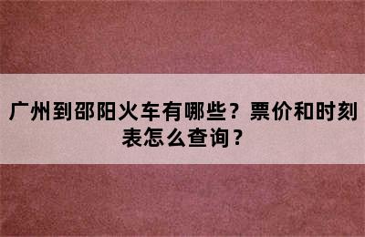 广州到邵阳火车有哪些？票价和时刻表怎么查询？