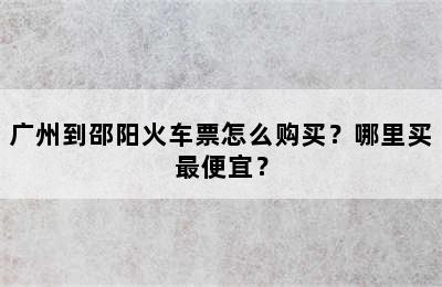 广州到邵阳火车票怎么购买？哪里买最便宜？