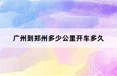 广州到郑州多少公里开车多久