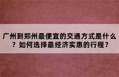 广州到郑州最便宜的交通方式是什么？如何选择最经济实惠的行程？