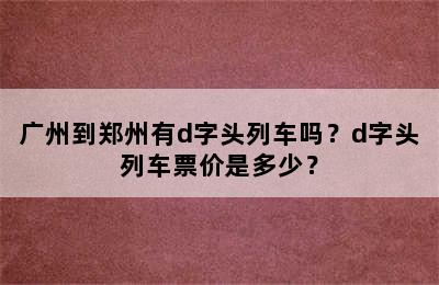 广州到郑州有d字头列车吗？d字头列车票价是多少？