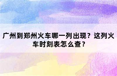 广州到郑州火车哪一列出现？这列火车时刻表怎么查？