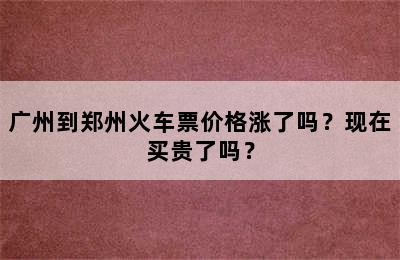 广州到郑州火车票价格涨了吗？现在买贵了吗？