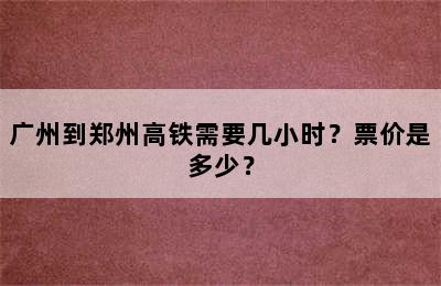 广州到郑州高铁需要几小时？票价是多少？