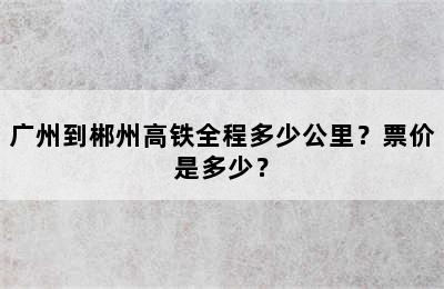 广州到郴州高铁全程多少公里？票价是多少？