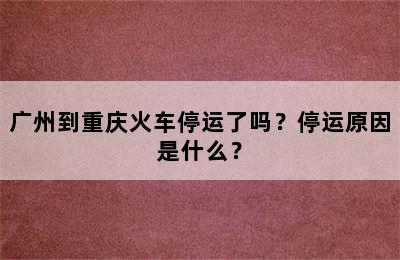 广州到重庆火车停运了吗？停运原因是什么？