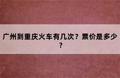 广州到重庆火车有几次？票价是多少？