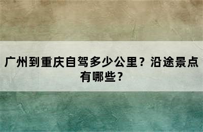 广州到重庆自驾多少公里？沿途景点有哪些？