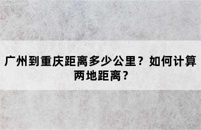 广州到重庆距离多少公里？如何计算两地距离？