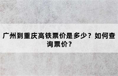广州到重庆高铁票价是多少？如何查询票价？