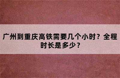 广州到重庆高铁需要几个小时？全程时长是多少？