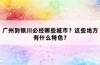 广州到银川必经哪些城市？这些地方有什么特色？