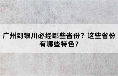 广州到银川必经哪些省份？这些省份有哪些特色？