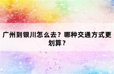 广州到银川怎么去？哪种交通方式更划算？