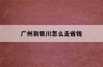 广州到银川怎么走省钱