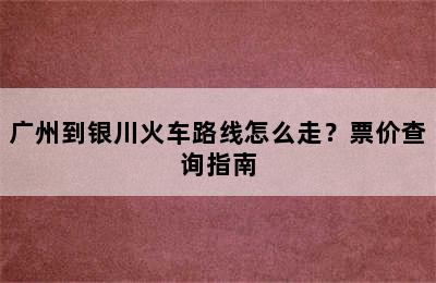 广州到银川火车路线怎么走？票价查询指南