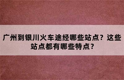 广州到银川火车途经哪些站点？这些站点都有哪些特点？