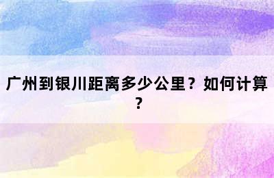 广州到银川距离多少公里？如何计算？