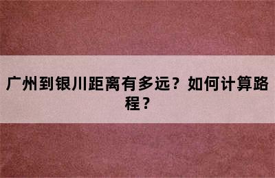 广州到银川距离有多远？如何计算路程？
