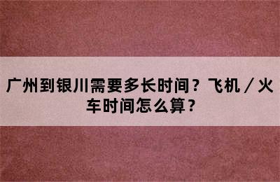 广州到银川需要多长时间？飞机／火车时间怎么算？