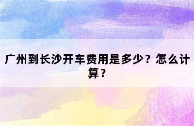 广州到长沙开车费用是多少？怎么计算？