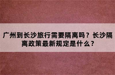 广州到长沙旅行需要隔离吗？长沙隔离政策最新规定是什么？