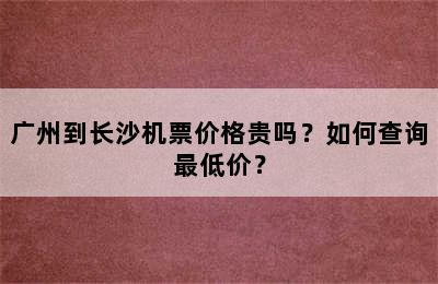 广州到长沙机票价格贵吗？如何查询最低价？