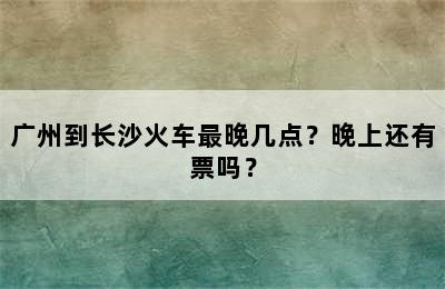 广州到长沙火车最晚几点？晚上还有票吗？