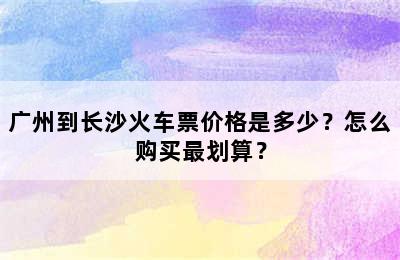 广州到长沙火车票价格是多少？怎么购买最划算？