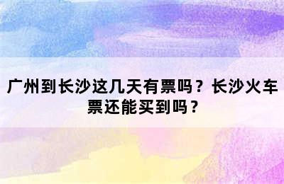 广州到长沙这几天有票吗？长沙火车票还能买到吗？