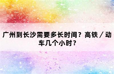 广州到长沙需要多长时间？高铁／动车几个小时？