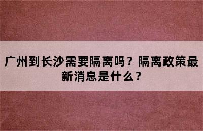 广州到长沙需要隔离吗？隔离政策最新消息是什么？