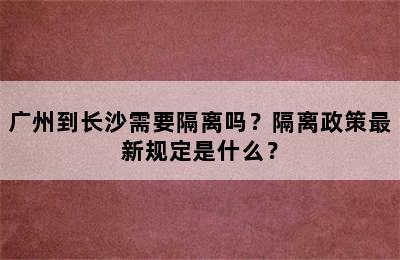 广州到长沙需要隔离吗？隔离政策最新规定是什么？