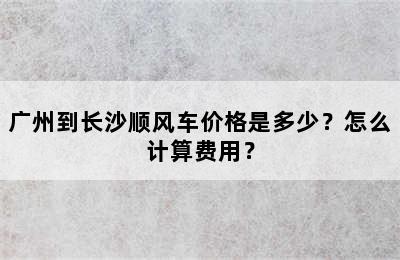 广州到长沙顺风车价格是多少？怎么计算费用？