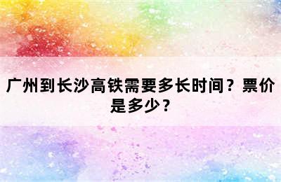 广州到长沙高铁需要多长时间？票价是多少？