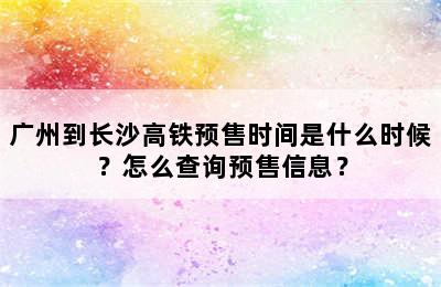 广州到长沙高铁预售时间是什么时候？怎么查询预售信息？