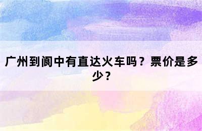 广州到阆中有直达火车吗？票价是多少？