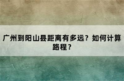 广州到阳山县距离有多远？如何计算路程？