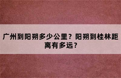 广州到阳朔多少公里？阳朔到桂林距离有多远？