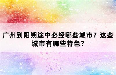广州到阳朔途中必经哪些城市？这些城市有哪些特色？