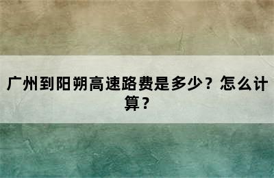 广州到阳朔高速路费是多少？怎么计算？