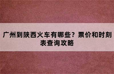 广州到陕西火车有哪些？票价和时刻表查询攻略