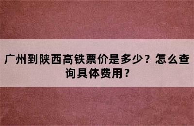 广州到陕西高铁票价是多少？怎么查询具体费用？