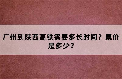 广州到陕西高铁需要多长时间？票价是多少？