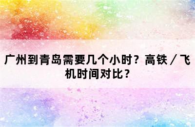 广州到青岛需要几个小时？高铁／飞机时间对比？