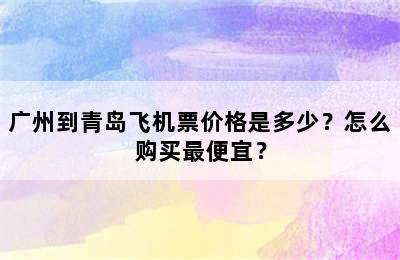 广州到青岛飞机票价格是多少？怎么购买最便宜？