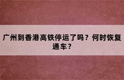 广州到香港高铁停运了吗？何时恢复通车？