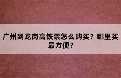 广州到龙岗高铁票怎么购买？哪里买最方便？